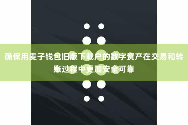 确保用麦子钱包旧版下载户的数字资产在交易和转账过程中更加安全可靠