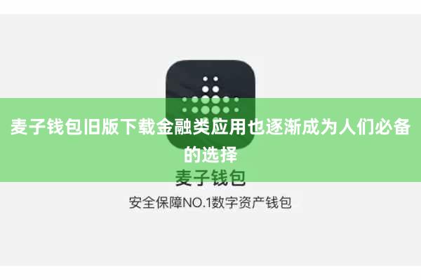 麦子钱包旧版下载金融类应用也逐渐成为人们必备的选择