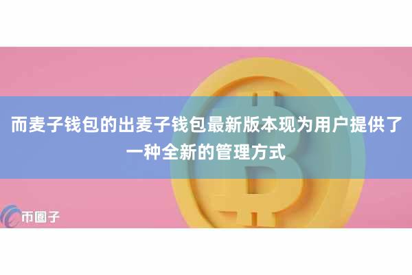 而麦子钱包的出麦子钱包最新版本现为用户提供了一种全新的管理方式
