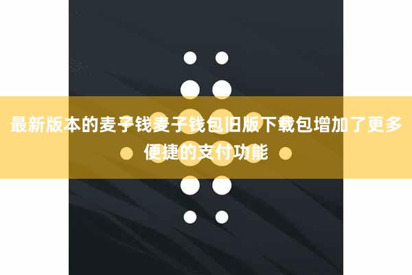 最新版本的麦子钱麦子钱包旧版下载包增加了更多便捷的支付功能