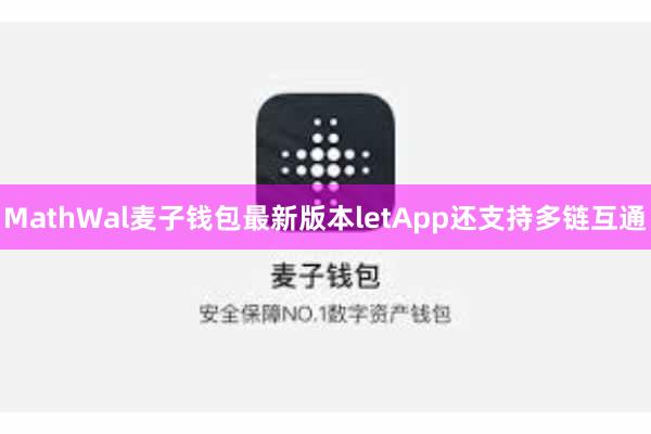MathWal麦子钱包最新版本letApp还支持多链互通