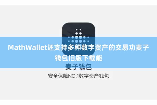 MathWallet还支持多种数字资产的交易功麦子钱包旧版下载能