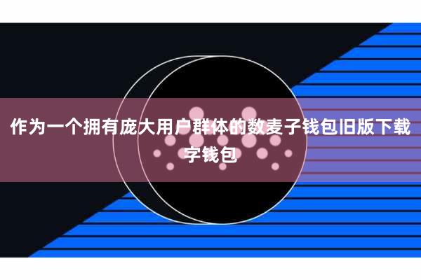 作为一个拥有庞大用户群体的数麦子钱包旧版下载字钱包