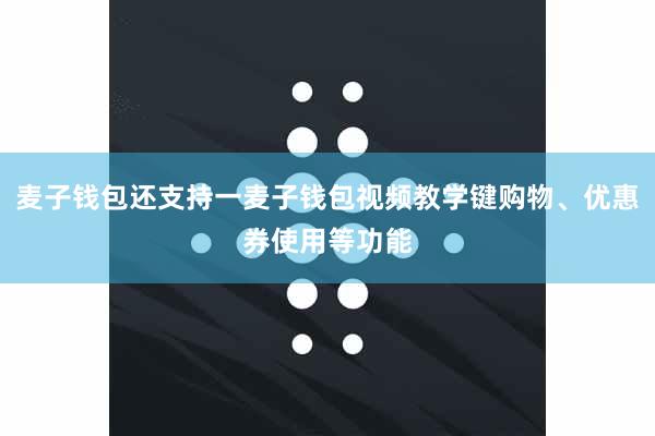麦子钱包还支持一麦子钱包视频教学键购物、优惠券使用等功能