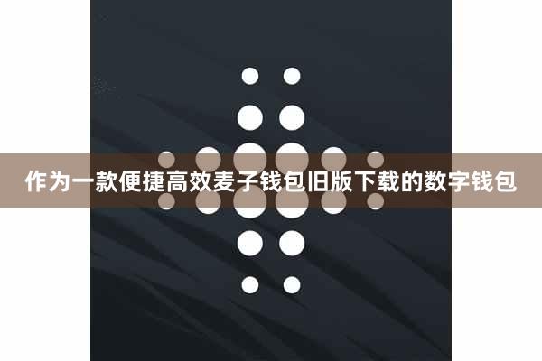 作为一款便捷高效麦子钱包旧版下载的数字钱包