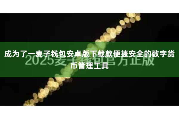 成为了一麦子钱包安卓版下载款便捷安全的数字货币管理工具