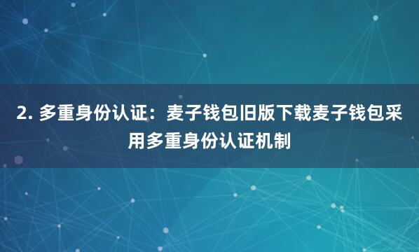 2. 多重身份认证：麦子钱包旧版下载麦子钱包采用多重身份认证机制