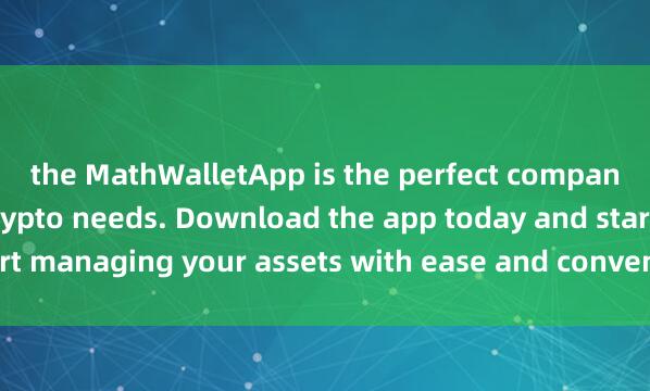 the MathWalletApp is the perfect companion for all your crypto needs. Download the app today and start managing your assets with ease and convenience麦子钱包旧版下载.